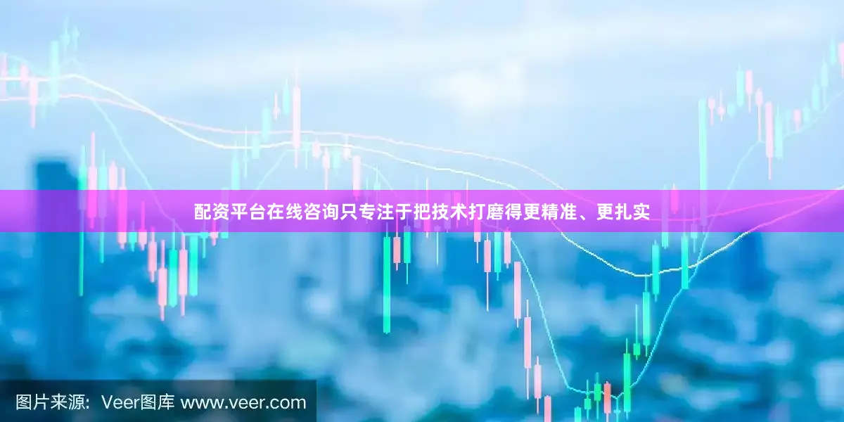 配资平台在线咨询只专注于把技术打磨得更精准、更扎实