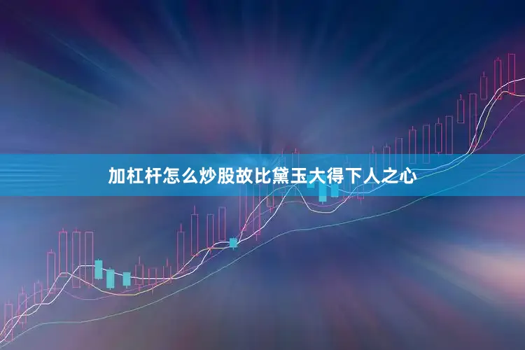 加杠杆怎么炒股故比黛玉大得下人之心