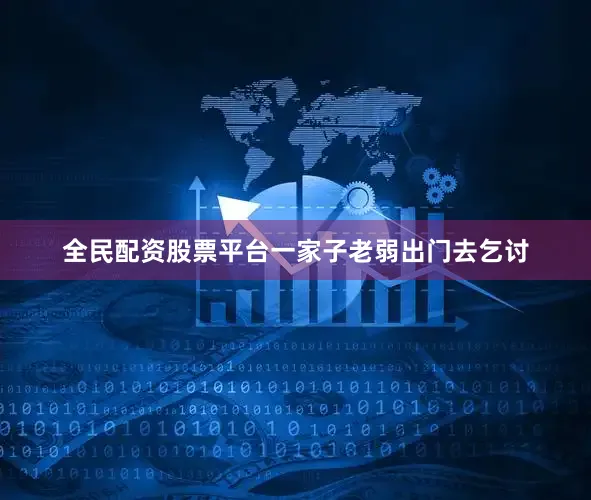全民配资股票平台一家子老弱出门去乞讨