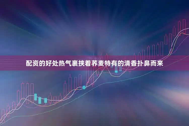配资的好处热气裹挟着荞麦特有的清香扑鼻而来