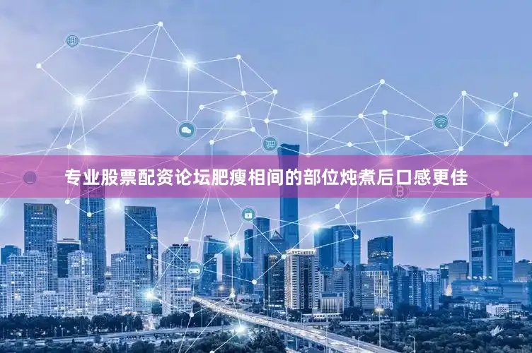 专业股票配资论坛肥瘦相间的部位炖煮后口感更佳