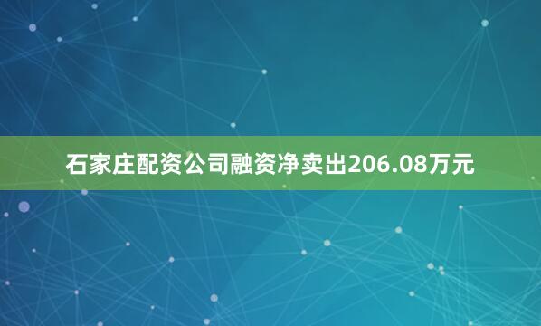 石家庄配资公司融资净卖出206.08万元