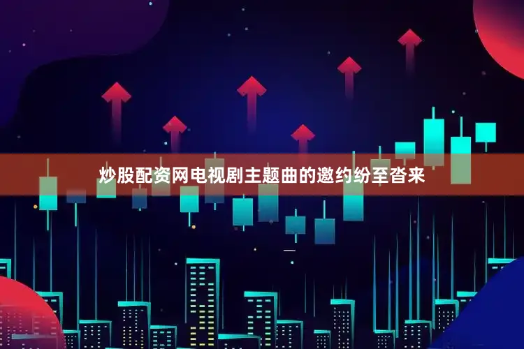 炒股配资网电视剧主题曲的邀约纷至沓来