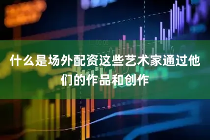 什么是场外配资这些艺术家通过他们的作品和创作