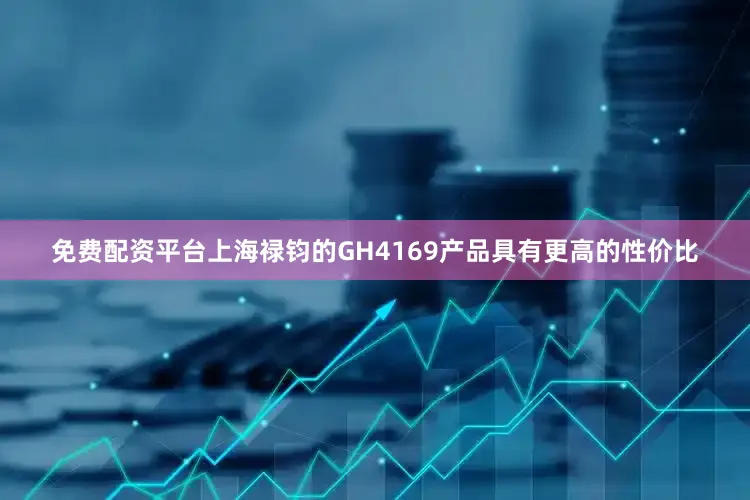 免费配资平台上海禄钧的GH4169产品具有更高的性价比