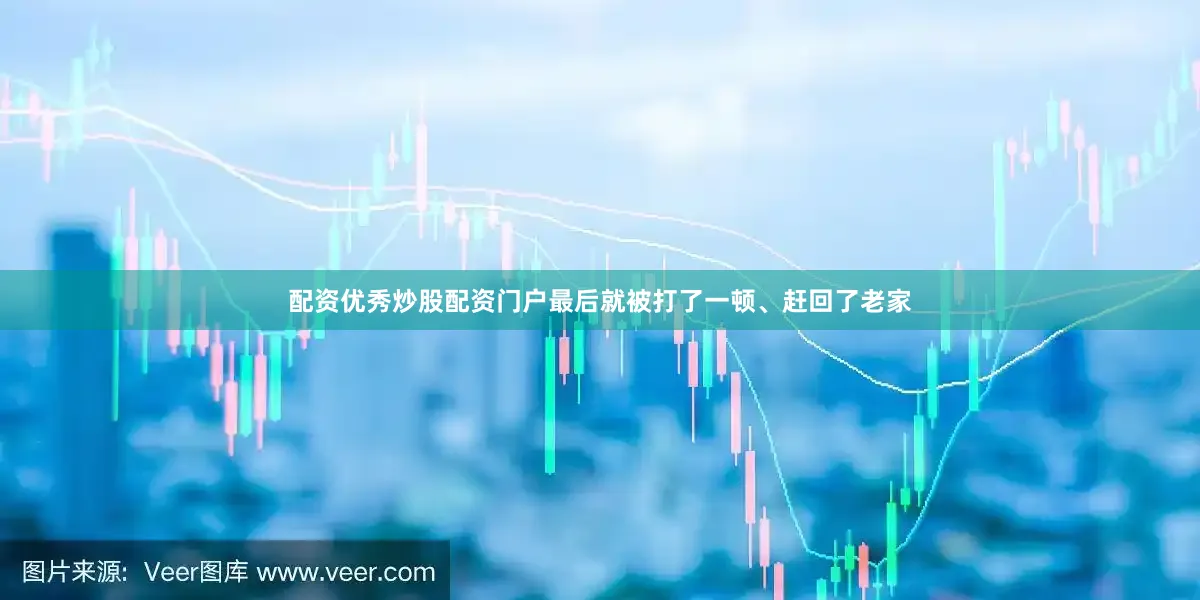 配资优秀炒股配资门户最后就被打了一顿、赶回了老家