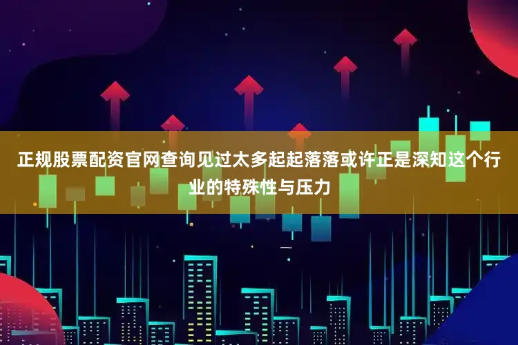 正规股票配资官网查询见过太多起起落落或许正是深知这个行业的特殊性与压力