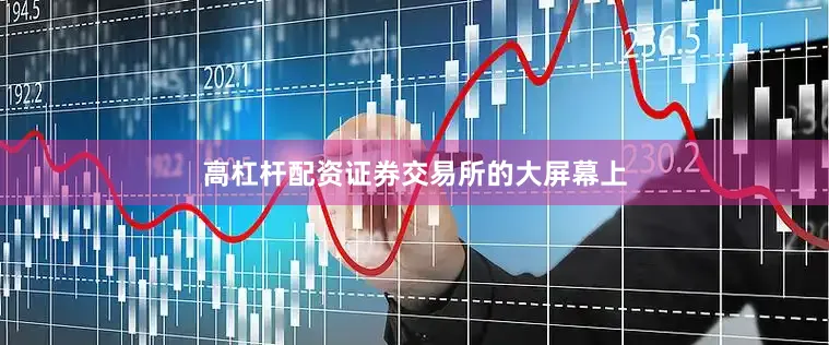 高杠杆配资证券交易所的大屏幕上