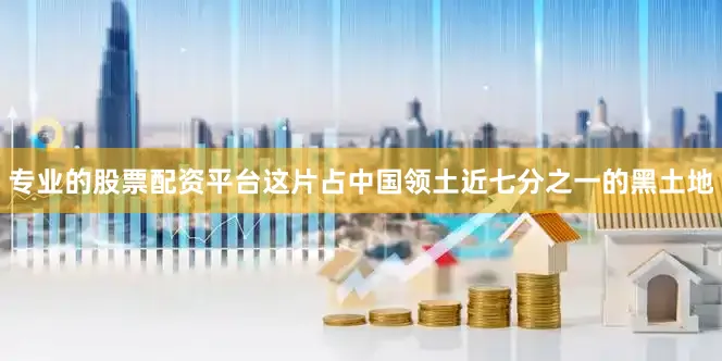 专业的股票配资平台这片占中国领土近七分之一的黑土地