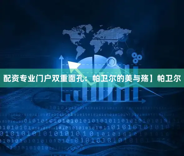 配资专业门户双重面孔：帕卫尔的美与殇】帕卫尔
