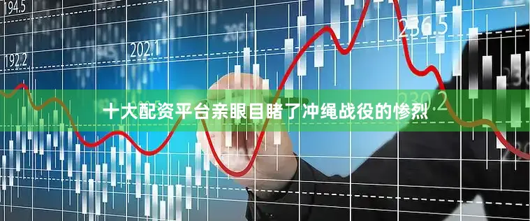 十大配资平台亲眼目睹了冲绳战役的惨烈