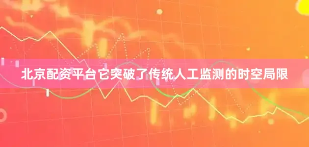北京配资平台它突破了传统人工监测的时空局限