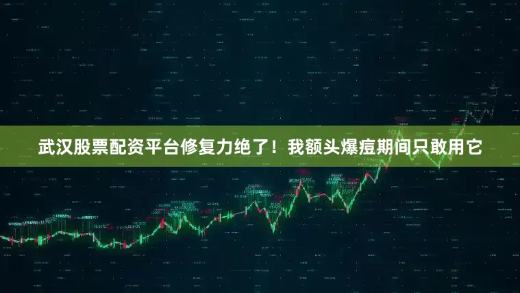 武汉股票配资平台修复力绝了！我额头爆痘期间只敢用它