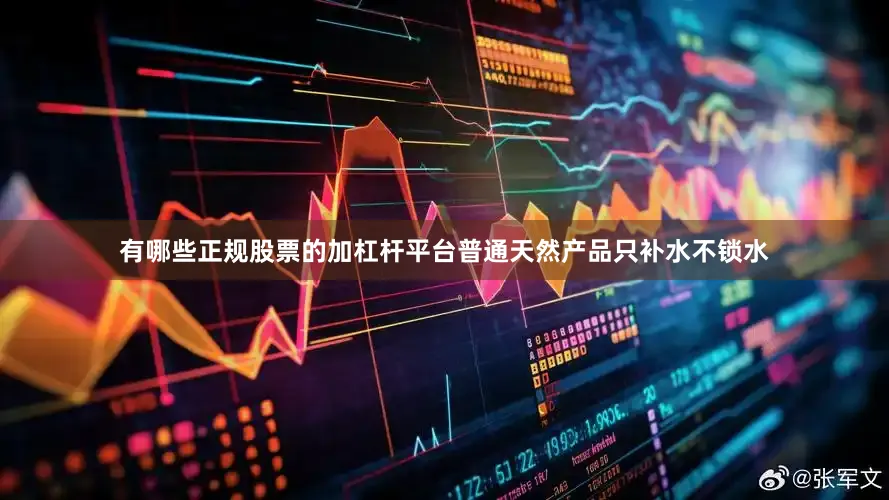 有哪些正规股票的加杠杆平台普通天然产品只补水不锁水