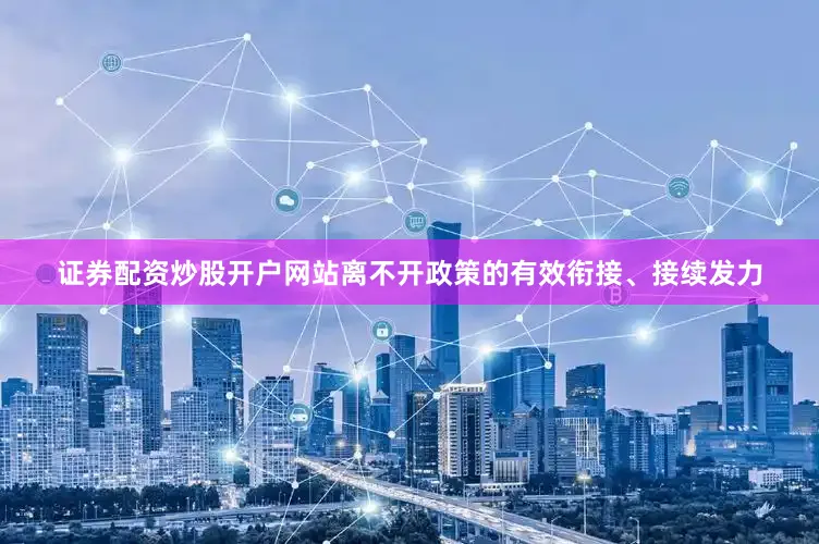 证券配资炒股开户网站离不开政策的有效衔接、接续发力